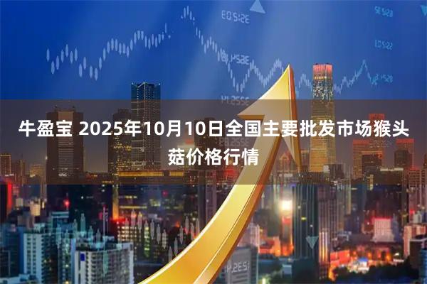 牛盈寶 2025年10月10日全國主要批發(fā)市場猴頭菇價(jià)格行情